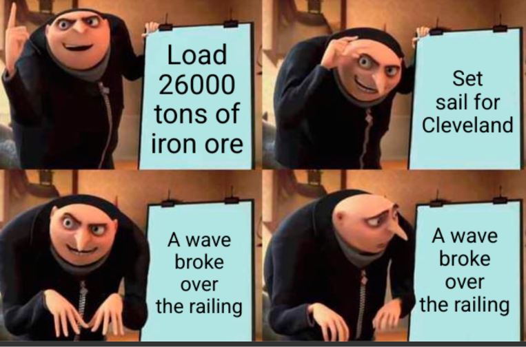 Gru plan meme

First 3 panels Gru is excitedly giving his plan
Panel 1: Load 26000 tons of iron ore
Panel 2: Set sail for Cleveland
Panel 3: A wave broke over the railing
Panel 4: Gru now concerned, A wave broke over the railing l